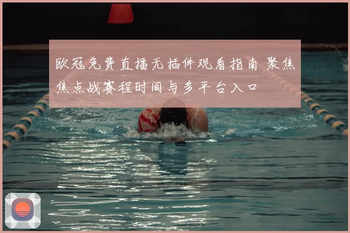 欧冠免费直播无插件观看指南 聚焦焦点战赛程时间与多平台入口